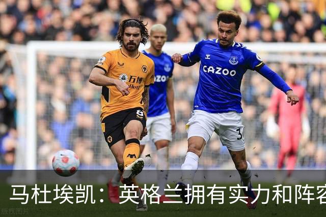 马杜埃凯：英格兰拥有实力和阵容深度 和萨卡的竞争不算敌对关系